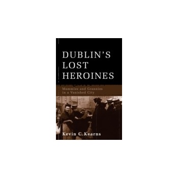 Dublin's Lost Heroines - Mammies and Grannies in a Vanished City - Kearns Kevin C.