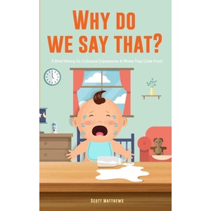Why Do We Say That? 101 Idioms, Phrases, Sayings & Facts! A Brief History On Colloquial Expressions & Where They Come From! | Scott Matthews (ISBN: 9781922531551)
