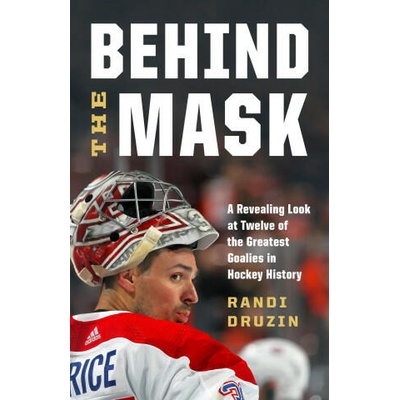 Behind the Mask: A Revealing Look at a Dozen of the Greatest Goalies in Hockey History | Randi Druzin