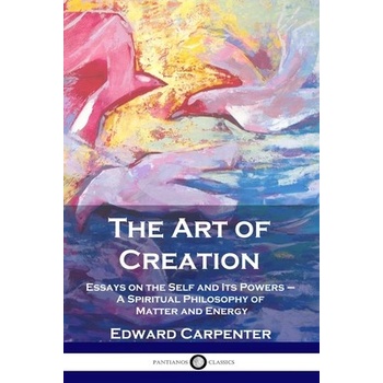 The Art of Creation: Essays on the Self and Its Powers - A Spiritual Philosophy of Matter and Energy Carpenter EdwardPaperback