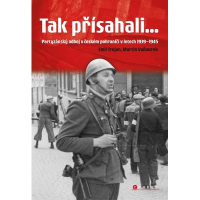 Tak přísahali... - Partyzánský odboj v českém pohraničí 1939-1945 - Martin Vaňourek