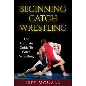 Catch Wrestling: The Ultimate Guide To Beginning Catch Wrestling | Jeff McCall (ISBN: 9781530310234)