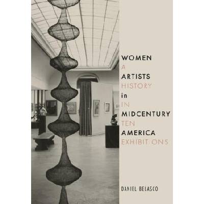 Women Artists in Midcentury America: A History in Ten Exhibitions | Belasco, Daniel
