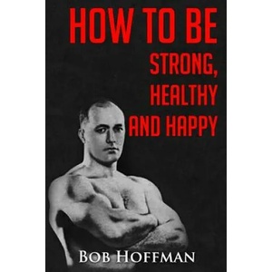 How to be Strong, Healthy and Happy: (Original Version, Restored) | Bob Hoffman (ISBN: 9781467930253)