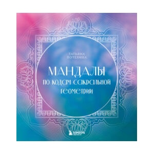 Мандалы по кодам Сакральной Геометрии | Т. В. Потехина (ISBN: 9785041842185)