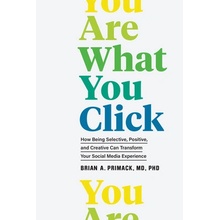 You Are What You Click: How Being Selective, Positive, and Creative Can Transform Your Social Media Experience Primack Brian A.