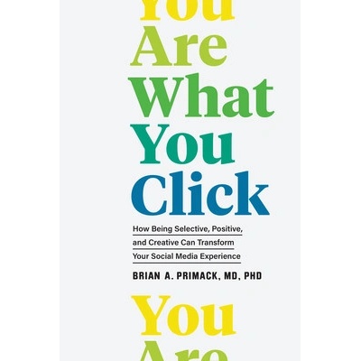 You Are What You Click: How Being Selective, Positive, and Creative Can Transform Your Social Media Experience Primack Brian A.