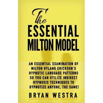 The Essential Milton Model: An Essential Examination Of Milton Hyland Erickson's Hypnotic Language Patterns So You Can Utilize Indirect Hypnosis T