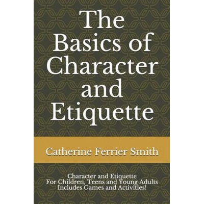 The Basics of Character and Etiquette: Character and Etiquette for Children, Teens and Young Adults Includes Games and Activities! | Catherine Ferrier Smith