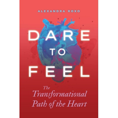Dare to Feel: The Transformational Path of the Heart