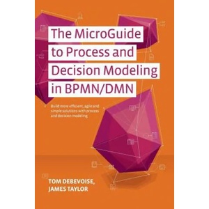 The MicroGuide to Process and Decision Modeling in BPMN/DMN: Building More Effective Processes by Integrating Process Modeling with Decision Modeling | Tom Debevoise, James Taylor, Jim Sinur (ISBN: 9781502789648)