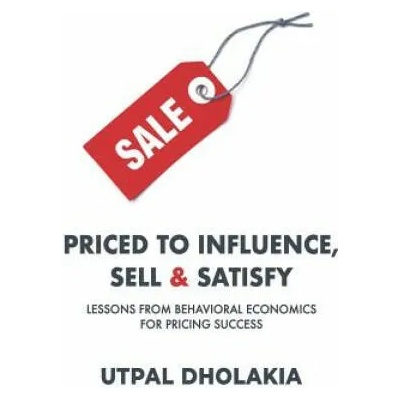 Priced to Influence, Sell & Satisfy: Lessons from Behavioral Economics for Pricing Success | Utpal Dholakia