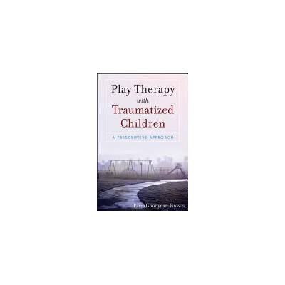 Play Therapy with Traumatized Children - A Prescriptive Approach | Paris Goodyear-Brown