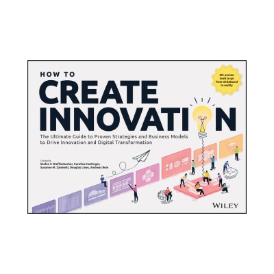 How to Create Innovation: The Ultimate Guide to Pr oven Strategies and Business Models to Drive Innov ation and Digital Transformation