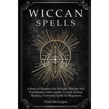 Wiccan Spells: A Book of Shadows for Wiccans, Witches and Practitioners with Candle, Crystal, Herbal, Healing, Protection Spells for | Dora McGregor