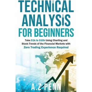 Technical Analysis for Beginners: Take $1k to $10k Using Charting and Stock Trends of the Financial Markets with Zero Trading Experience Required | A. Z. Penn (2021)