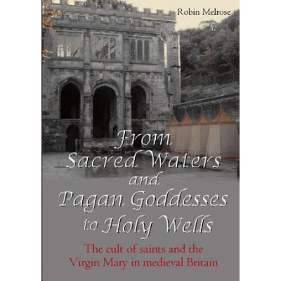 From Sacred Waters and Pagan Goddesses to Holy Wells: the Cult of Saints and the Virgin Mary in Medieval Britain | Robin Melrose