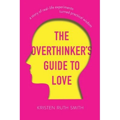 The Overthinker's Guide to Love: A Story of Real-Life Experiments Turned Practical Wisdom
