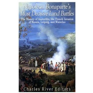 Napoleon Bonaparte's Most Decisive Land Battles: The History of Austerlitz, the French Invasion of Russia, Leipzig, and Waterloo | Charles River Editors (ISBN: 9781979656283)
