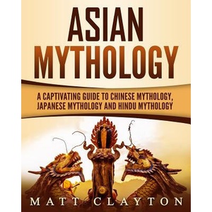 Asian Mythology: A Captivating Guide to Chinese Mythology, Japanese Mythology and Hindu Mythology (ISBN: 9781724576057)