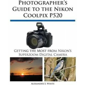 Photographer's Guide to the Nikon Coolpix P520 | Alexander S. White (2013)