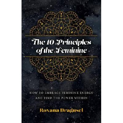 10 Principles of the Feminine, The - How to Embrace Feminine Energy and Find the Power Within | Roxana Dragusel