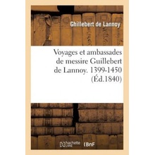 Voyages Et Ambassades de Messire Guillebert de Lannoy, 1399-1450