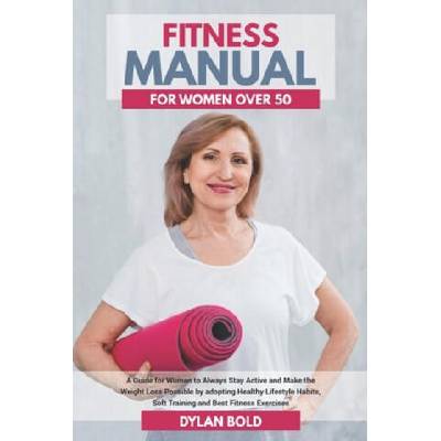 Fitness Manual for Women Over 50: A Guide for Women to Always Stay Active and Make the Weight Loss possible by adopting Healthy Lifestyle Habits, Soft | Dylan Bold