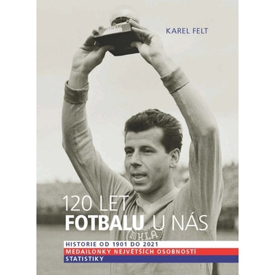 120 let fotbalu u nás aneb Od Koška po Hložka - Felt Karel