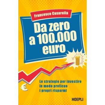 Da zero a 100.000 euro. Le strategie per investire in modo proficuo i propri risparmi | Francesco Casarella