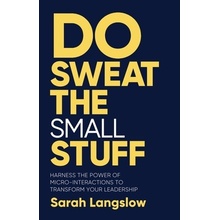 Do Sweat the Small Stuff Harness the Power of Micro-Interactions to Transform Your Leadership Langslow Sarah