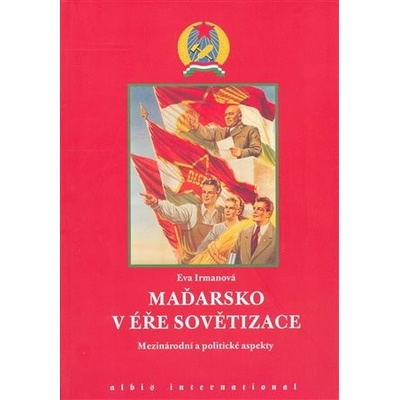 Maďarsko v éře sovětizace: Mezinárodní a politické aspekty. - Irmanová Eva