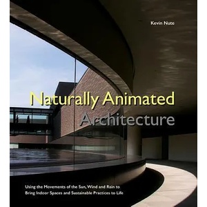 Naturally Animated Architecture: Using The Movements Of The Sun, Wind, And Rain To Bring Indoor Spaces And Sustainable Practices To Life | Nute, Kevin (ISBN: 9781786344380)