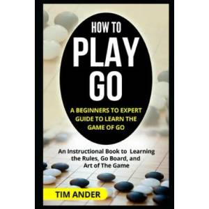 How to Play Go: A Beginners to Expert Guide to Learn The Game of Go: An Instructional Book to Learning the Rules, Go Board, and Art of | Tim Ander (ISBN: 9781549564758)
