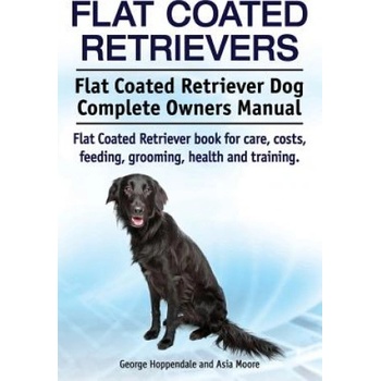 Flat Coated Retrievers. Flat Coated Retriever Dog Complete Owners Manual. Flat Coated Retriever book for care, costs, feeding, grooming, health and tr | George Hoppendale, Asia Moore