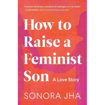 How to Raise a Feminist Son: Motherhood, Masculinity, and the Making of My Family | Sonora Jha