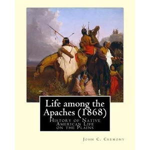 Life among the Apaches: By John C. Cremony: History of Native American Life on the Plains | John C Cremony (ISBN: 9781537554259)