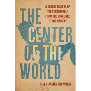 The Center of the World - A Global History of the Persian Gulf from the Stone Age to the Present | Allen James Fromherz (ISBN: 9780520398559)