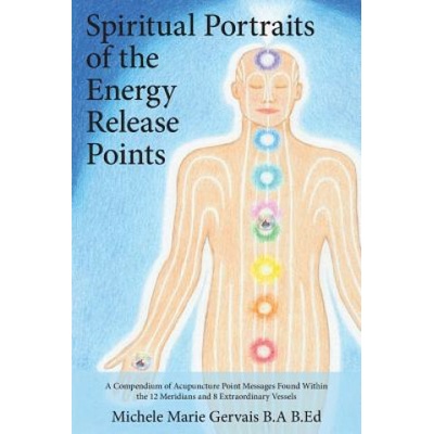 Spiritual Portraits of the Energy Release Points - A Compendium of Acupuncture Point Messages Found Within the 12 Meridians and 8 Extraordinary Vessels Gervais Michele Marie