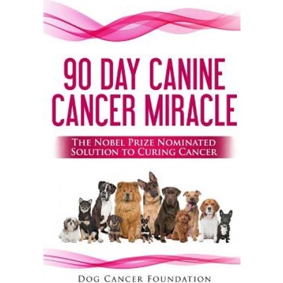 The 90 Day Canine Cancer Miracle: The 3 easy steps to treating cancer Inspired by 5 Time Nobel Peace Prize Nominee
