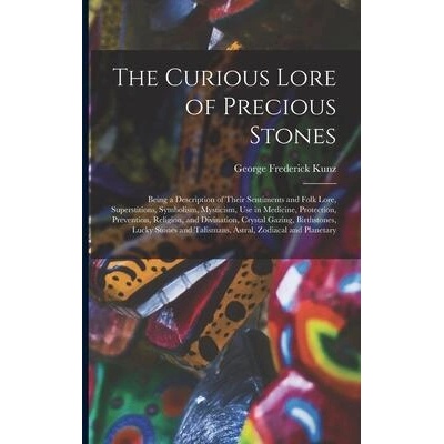The Curious Lore of Precious Stones; Being a Description of Their Sentiments and Folk Lore, Superstitions, Symbolism, Mysticism, Use in Medicine, Prot | George Frederick 1856-1932 Kunz