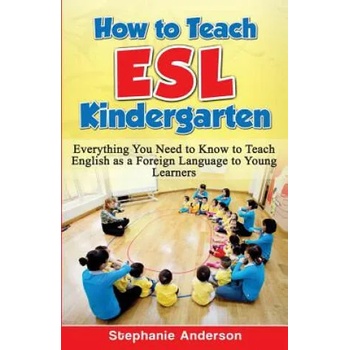 How to Teach ESL Kindergarten: Everything You Need to Know to Teach English as a Foreign Language to Young Learners