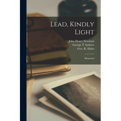 Lead, Kindly Light: Illustrated | John Henry 1801-1890 Newman, George T. Andrew, Geo R. (George R. ). 1850-1899 Halm