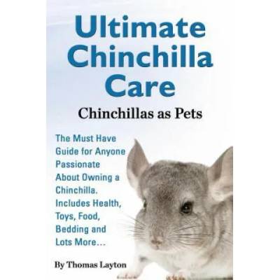 Ultimate Chinchilla Care Chinchillas as Pets the Must Have Guide for Anyone Passionate about Owning a Chinchilla. Includes Health, Toys, Food, Bedding | Thomas Layton