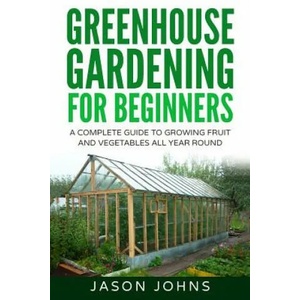 Greenhouse Gardening - A Beginners Guide To Growing Fruit and Vegetables All Year Round | Jason Johns (ISBN: 9781539126195)