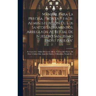 Manual Para La Precisa, Pronta Y Facil Administración De Los Santos Sacramentos, Arreglada Al Ritual De Nuestro Santisimo Padre Paulo V. : Formado Por | Anonymous