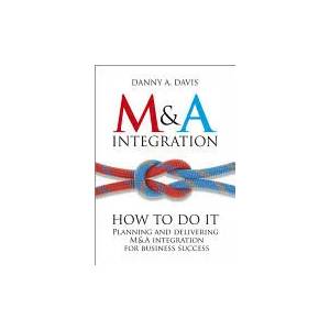 M&A Integration - How To Do It. Planning and Delivering M&A Integration for Business Success | Danny Davis (2012)