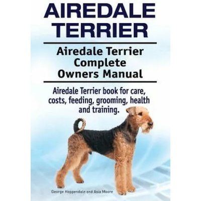 Airedale Terrier. Airedale Terrier Complete Owners Manual. Airedale Terrier book for care, costs, feeding, grooming, health and training. | George Hoppendale, Asia Moore