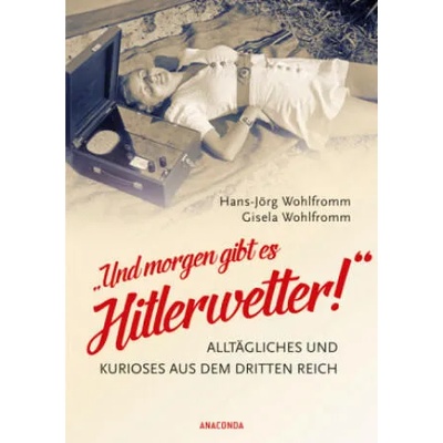 Und morgen gibt es Hitlerwetter! " - Alltägliches und Kurioses aus dem Dritten Reich | Hans-Jörg Wohlfromm, Gisela Wohlfromm