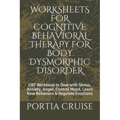 Worksheets for Cognitive Behavioral Therapy for Body Dysmorphic Disorder: CBT Workbook to Deal with Stress, Anxiety, Anger, Control Mood, Learn New Be